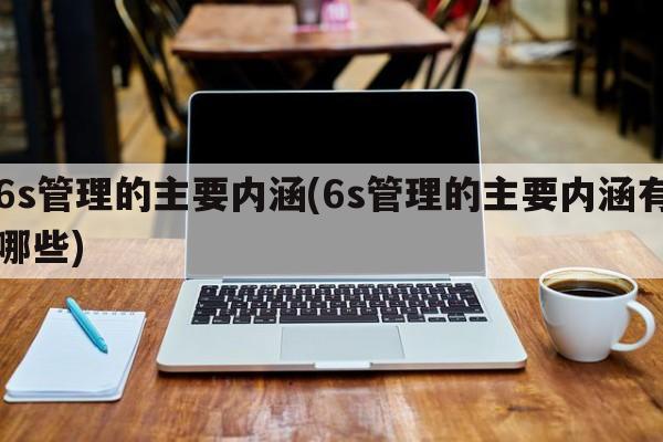 6s管理的主要内涵(6s管理的主要内涵有哪些)